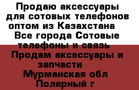 Продаю аксессуары для сотовых телефонов оптом из Казахстана  - Все города Сотовые телефоны и связь » Продам аксессуары и запчасти   . Мурманская обл.,Полярный г.